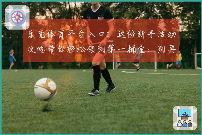 乐竞体育平台入口：这份新手活动攻略带你轻松领到第一桶金，别再错过！