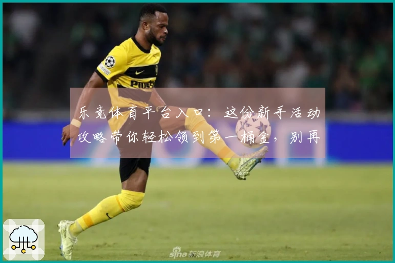 乐竞体育平台入口：这份新手活动攻略带你轻松领到第一桶金，别再错过！