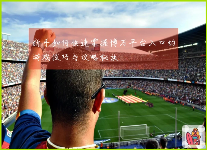 新手如何快速掌握博万平台入口的游戏技巧与攻略秘诀