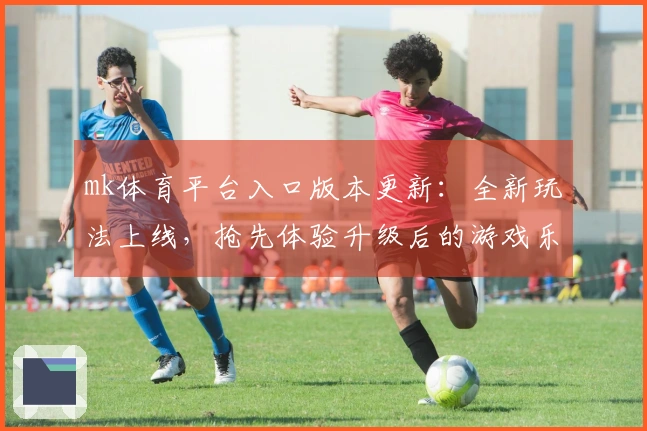 mk体育平台入口版本更新：全新玩法上线，抢先体验升级后的游戏乐趣