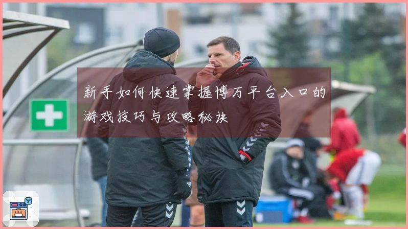 新手如何快速掌握博万平台入口的游戏技巧与攻略秘诀