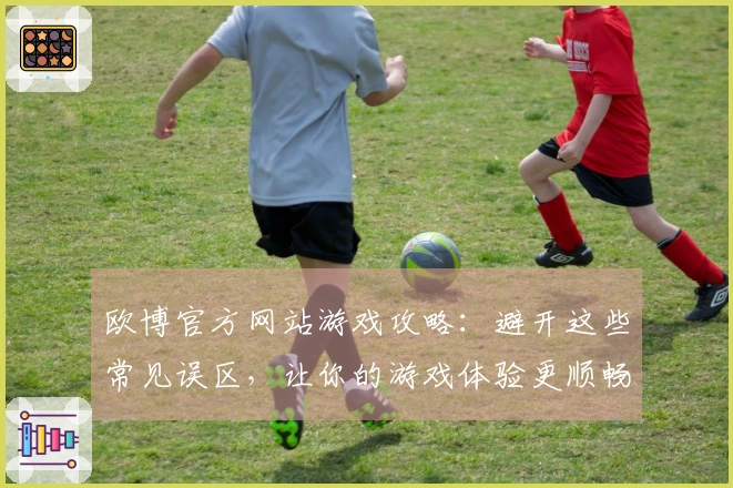 欧博官方网站游戏攻略：避开这些常见误区，让你的游戏体验更顺畅