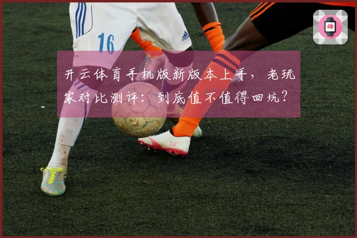 开云体育手机版新版本上手,老玩家对比测评:到底值不值得回坑?