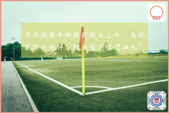 开云体育手机版新版本上手，老玩家对比测评：到底值不值得回坑？