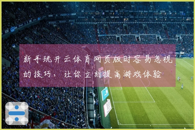 新手玩开云体育网页版时容易忽视的技巧，让你立刻提高游戏体验