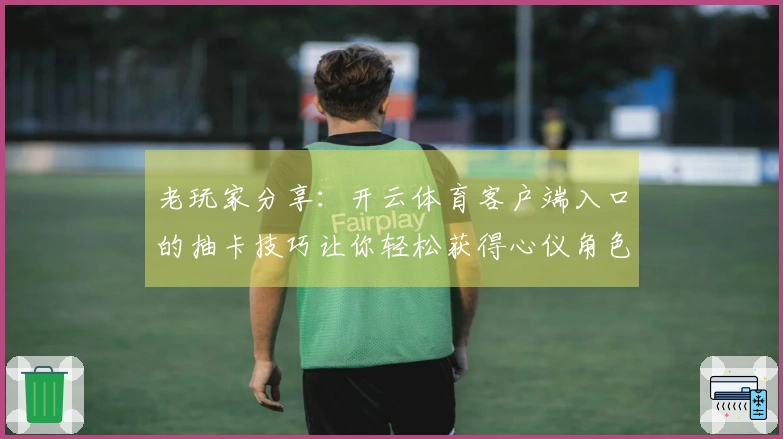 老玩家分享：开云体育客户端入口的抽卡技巧让你轻松获得心仪角色